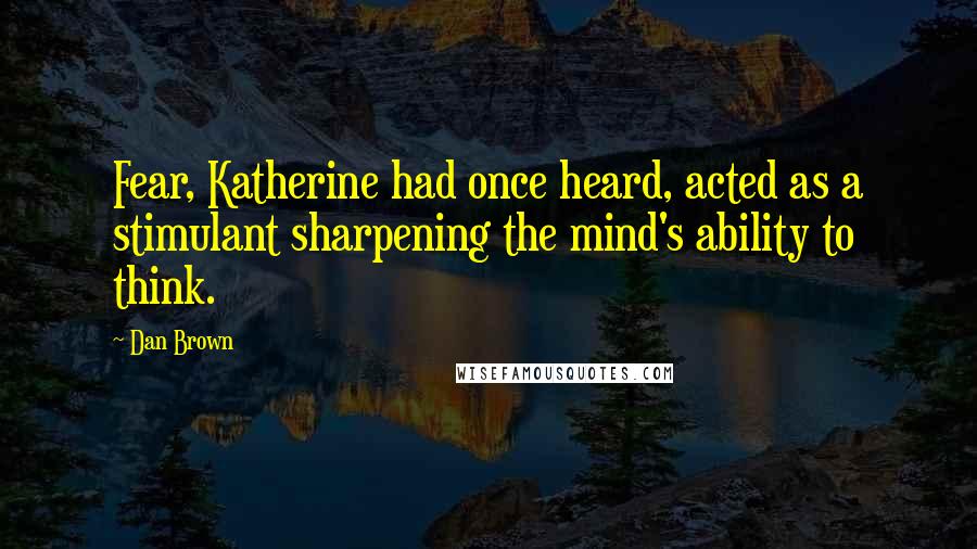 Dan Brown Quotes: Fear, Katherine had once heard, acted as a stimulant sharpening the mind's ability to think.