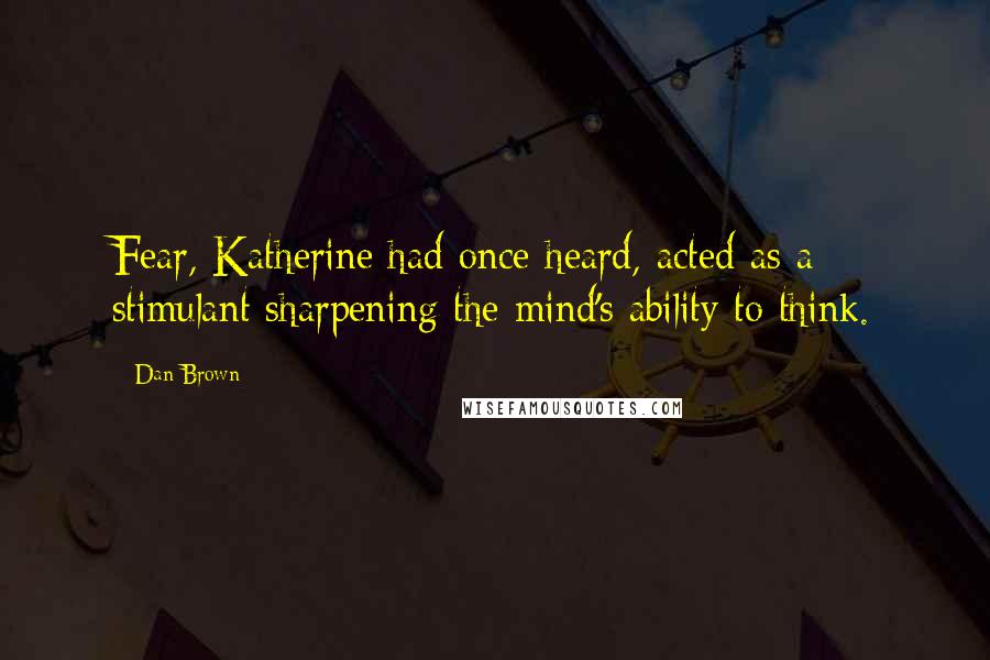 Dan Brown Quotes: Fear, Katherine had once heard, acted as a stimulant sharpening the mind's ability to think.