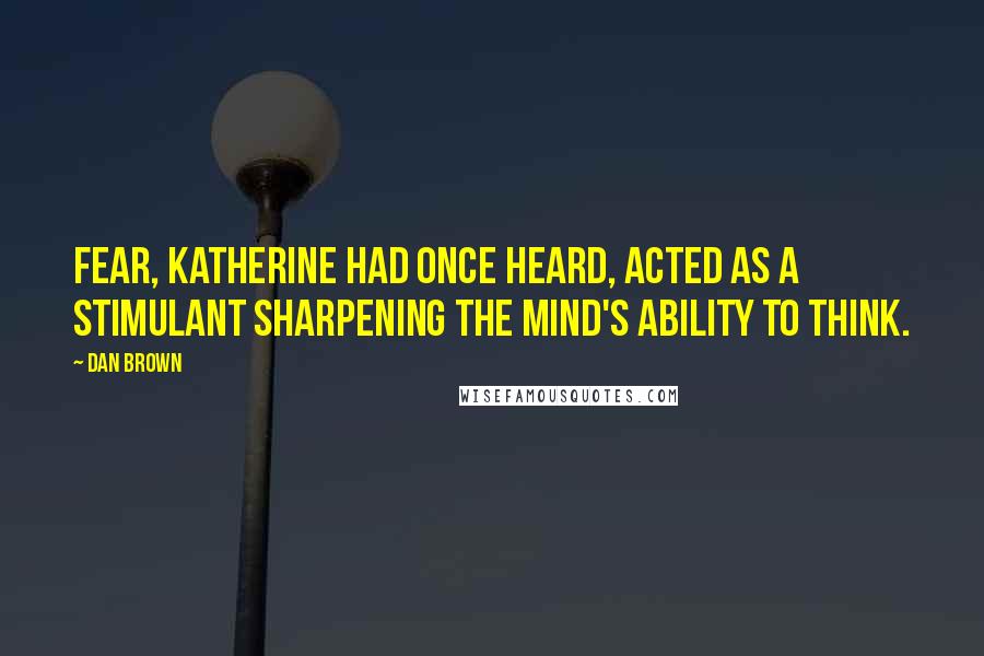 Dan Brown Quotes: Fear, Katherine had once heard, acted as a stimulant sharpening the mind's ability to think.