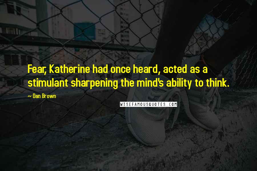 Dan Brown Quotes: Fear, Katherine had once heard, acted as a stimulant sharpening the mind's ability to think.