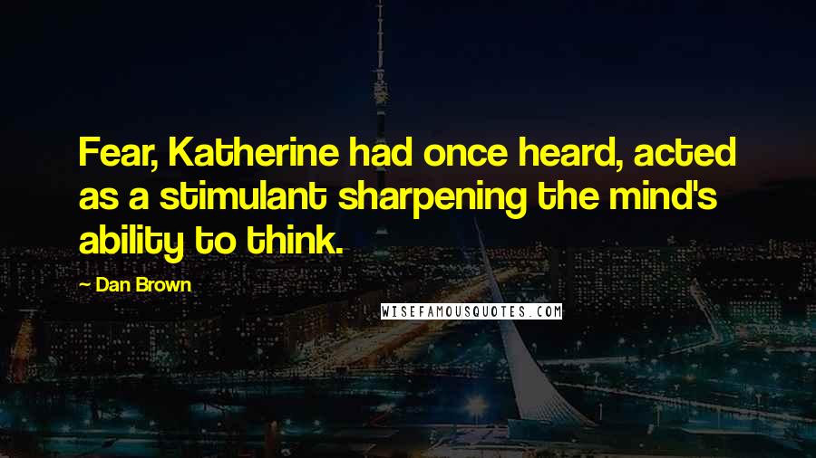 Dan Brown Quotes: Fear, Katherine had once heard, acted as a stimulant sharpening the mind's ability to think.