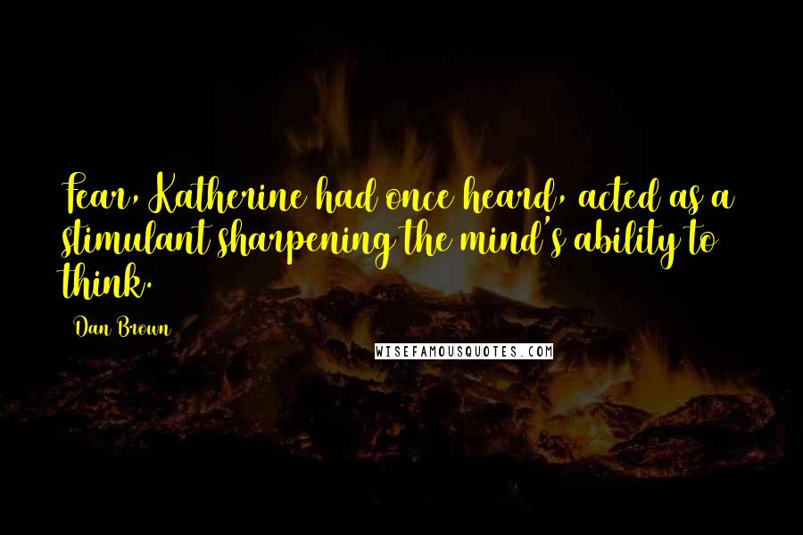 Dan Brown Quotes: Fear, Katherine had once heard, acted as a stimulant sharpening the mind's ability to think.