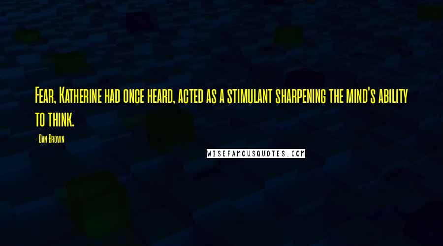 Dan Brown Quotes: Fear, Katherine had once heard, acted as a stimulant sharpening the mind's ability to think.