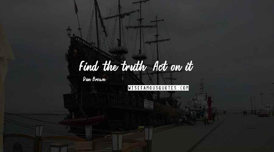 Dan Brown Quotes: Find the truth. Act on it.