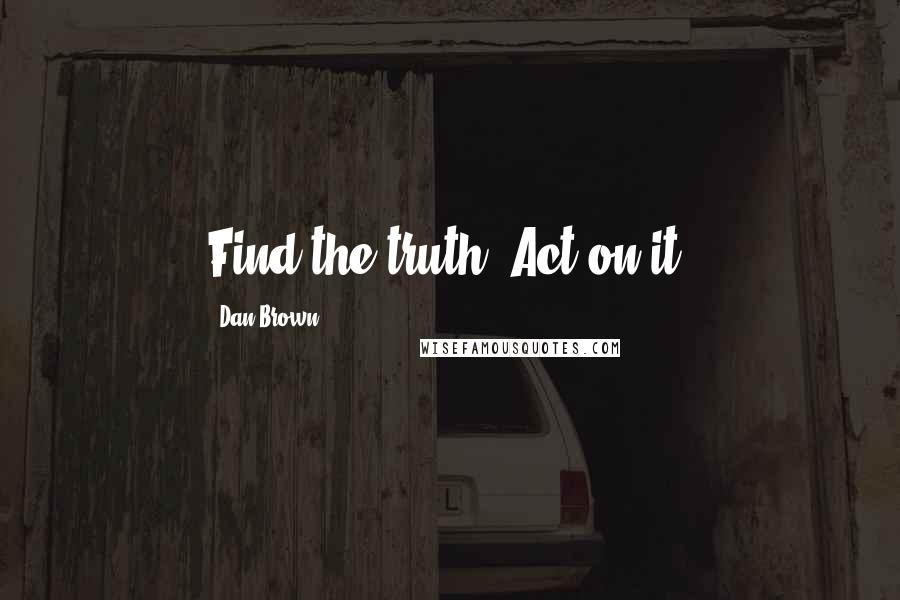Dan Brown Quotes: Find the truth. Act on it.
