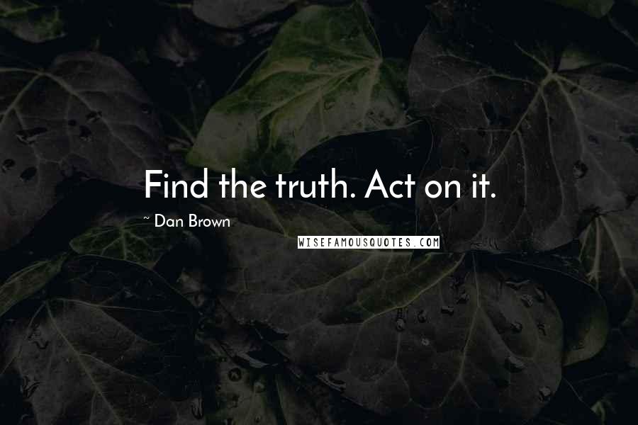 Dan Brown Quotes: Find the truth. Act on it.