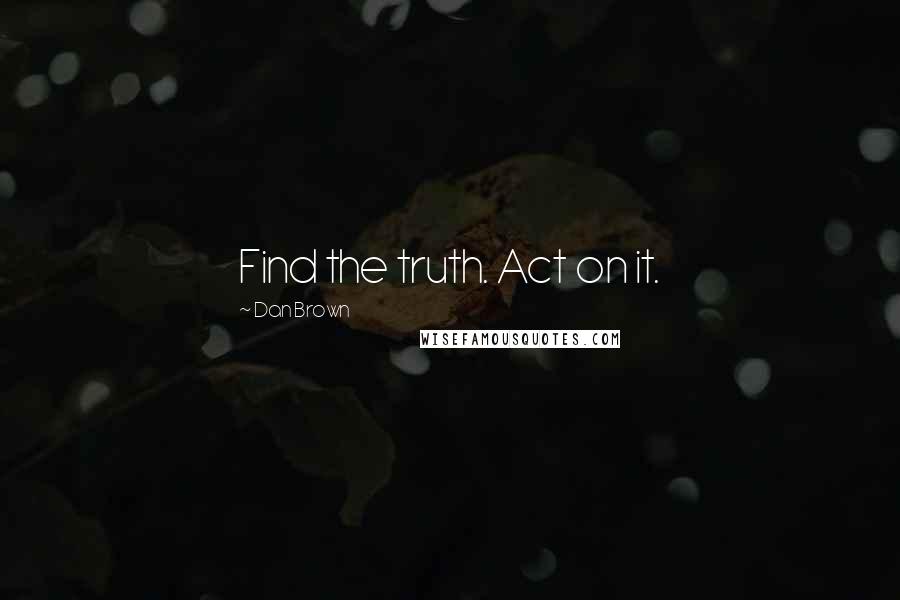 Dan Brown Quotes: Find the truth. Act on it.
