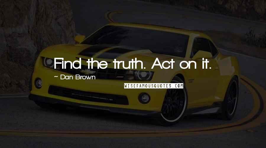 Dan Brown Quotes: Find the truth. Act on it.