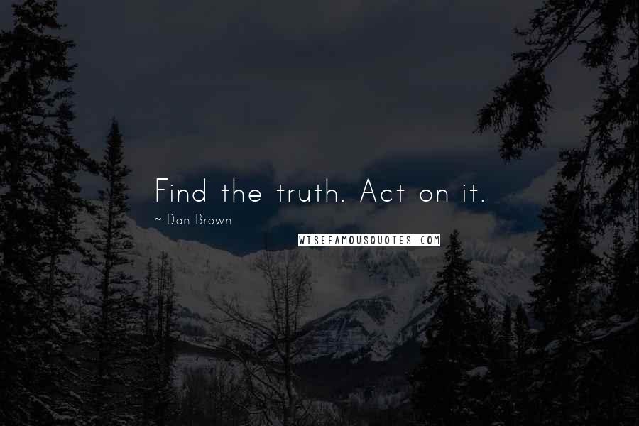 Dan Brown Quotes: Find the truth. Act on it.