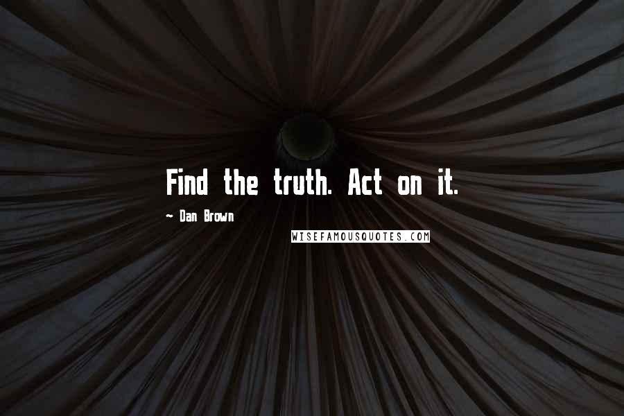 Dan Brown Quotes: Find the truth. Act on it.