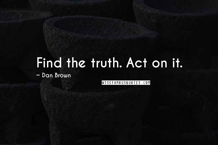 Dan Brown Quotes: Find the truth. Act on it.