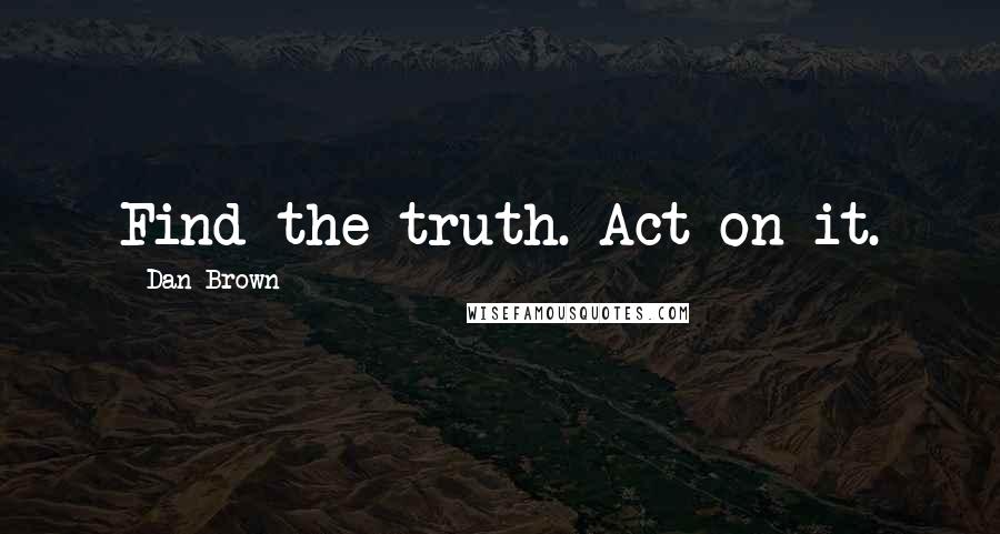 Dan Brown Quotes: Find the truth. Act on it.