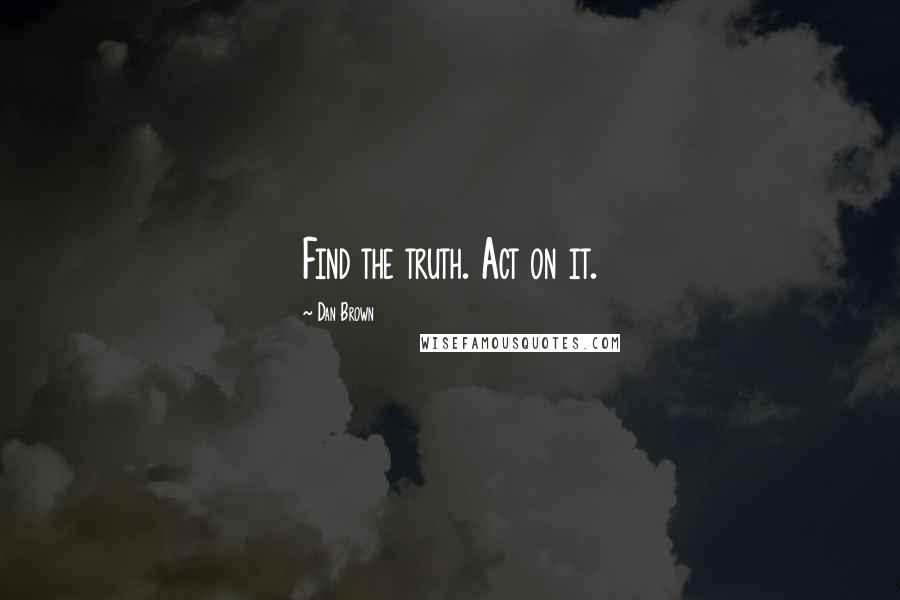 Dan Brown Quotes: Find the truth. Act on it.