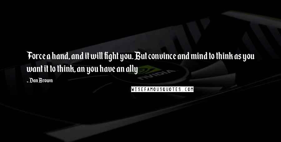 Dan Brown Quotes: Force a hand, and it will fight you. But convince and mind to think as you want it to think, an you have an ally