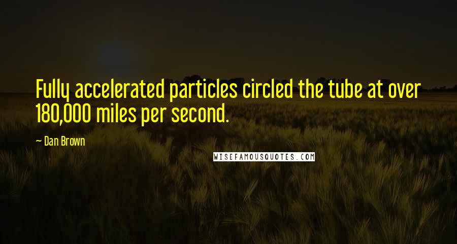 Dan Brown Quotes: Fully accelerated particles circled the tube at over 180,000 miles per second.