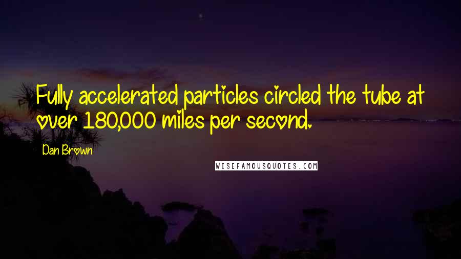 Dan Brown Quotes: Fully accelerated particles circled the tube at over 180,000 miles per second.