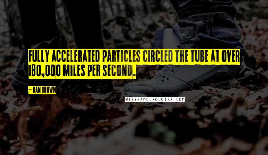 Dan Brown Quotes: Fully accelerated particles circled the tube at over 180,000 miles per second.