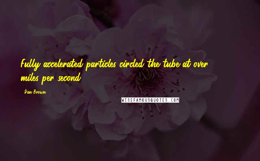 Dan Brown Quotes: Fully accelerated particles circled the tube at over 180,000 miles per second.