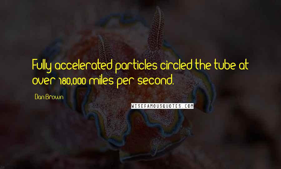 Dan Brown Quotes: Fully accelerated particles circled the tube at over 180,000 miles per second.