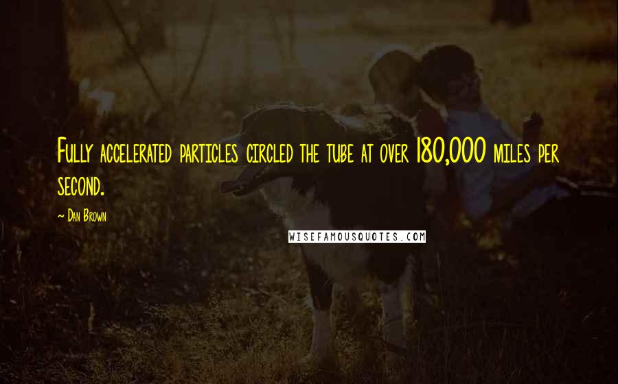 Dan Brown Quotes: Fully accelerated particles circled the tube at over 180,000 miles per second.