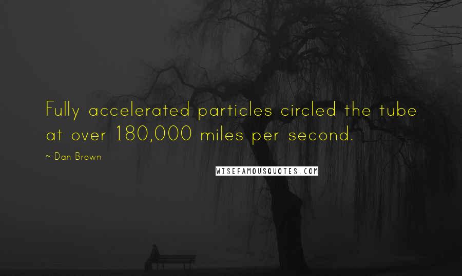 Dan Brown Quotes: Fully accelerated particles circled the tube at over 180,000 miles per second.