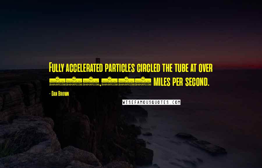 Dan Brown Quotes: Fully accelerated particles circled the tube at over 180,000 miles per second.