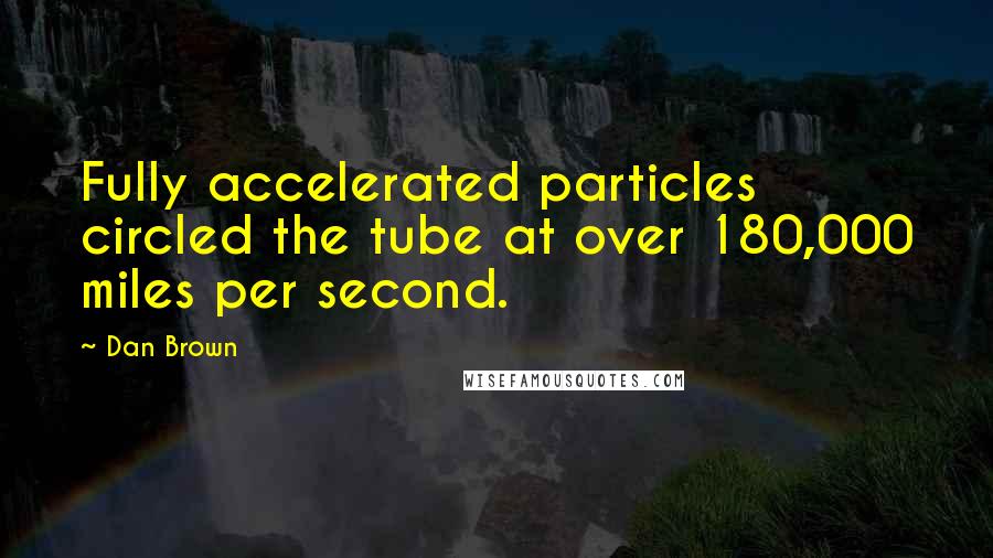 Dan Brown Quotes: Fully accelerated particles circled the tube at over 180,000 miles per second.