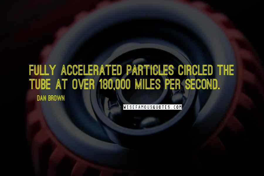 Dan Brown Quotes: Fully accelerated particles circled the tube at over 180,000 miles per second.