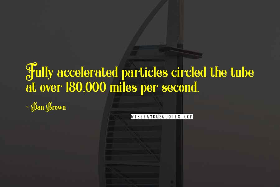 Dan Brown Quotes: Fully accelerated particles circled the tube at over 180,000 miles per second.