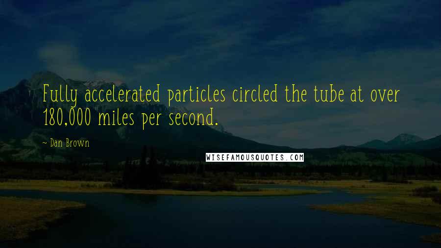 Dan Brown Quotes: Fully accelerated particles circled the tube at over 180,000 miles per second.