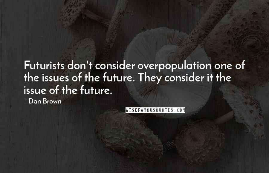 Dan Brown Quotes: Futurists don't consider overpopulation one of the issues of the future. They consider it the issue of the future.