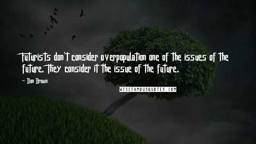 Dan Brown Quotes: Futurists don't consider overpopulation one of the issues of the future. They consider it the issue of the future.