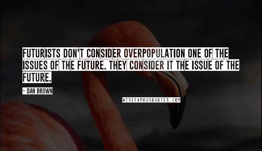 Dan Brown Quotes: Futurists don't consider overpopulation one of the issues of the future. They consider it the issue of the future.