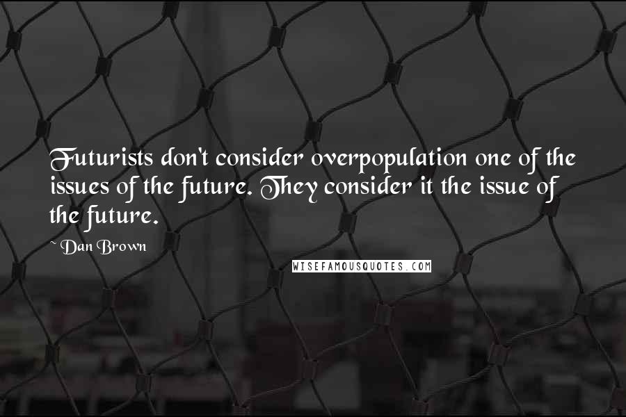 Dan Brown Quotes: Futurists don't consider overpopulation one of the issues of the future. They consider it the issue of the future.