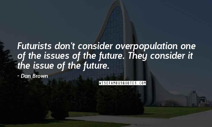 Dan Brown Quotes: Futurists don't consider overpopulation one of the issues of the future. They consider it the issue of the future.