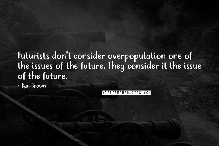 Dan Brown Quotes: Futurists don't consider overpopulation one of the issues of the future. They consider it the issue of the future.