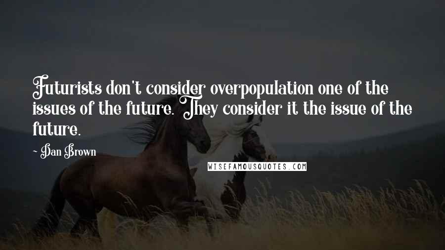 Dan Brown Quotes: Futurists don't consider overpopulation one of the issues of the future. They consider it the issue of the future.