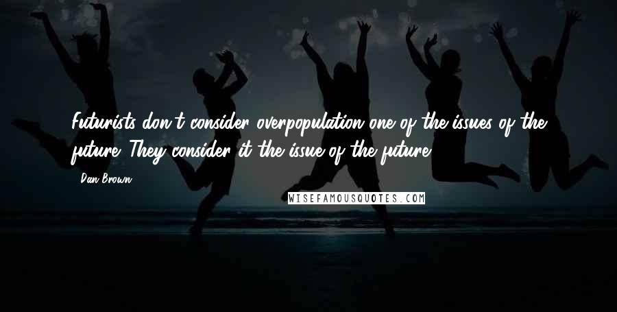 Dan Brown Quotes: Futurists don't consider overpopulation one of the issues of the future. They consider it the issue of the future.