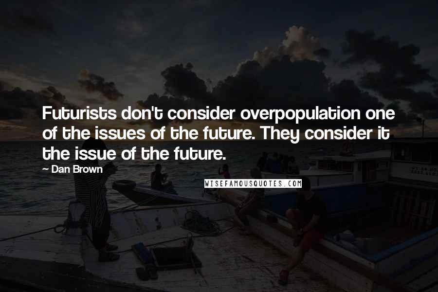 Dan Brown Quotes: Futurists don't consider overpopulation one of the issues of the future. They consider it the issue of the future.