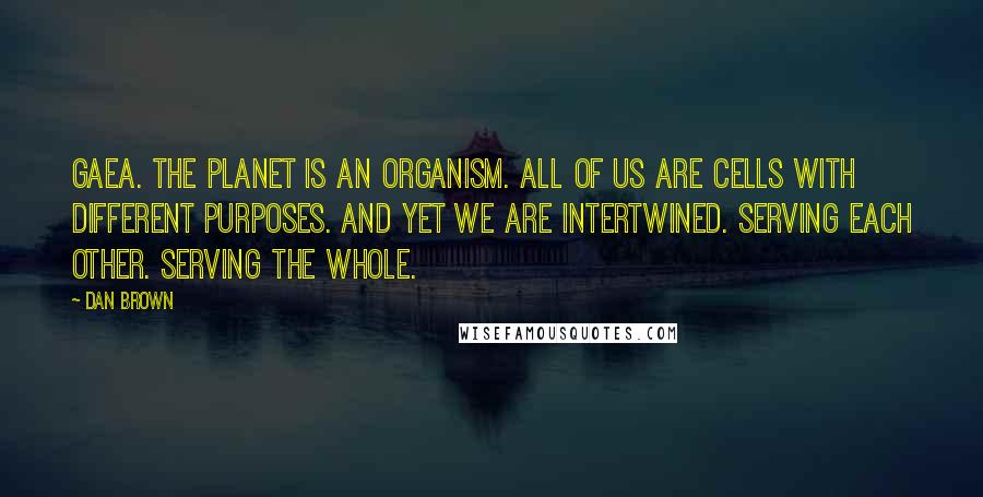 Dan Brown Quotes: Gaea. The planet is an organism. All of us are cells with different purposes. And yet we are intertwined. Serving each other. Serving the whole.