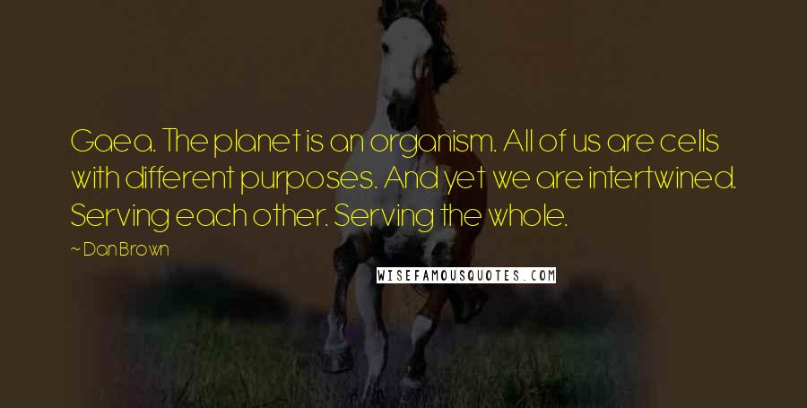 Dan Brown Quotes: Gaea. The planet is an organism. All of us are cells with different purposes. And yet we are intertwined. Serving each other. Serving the whole.