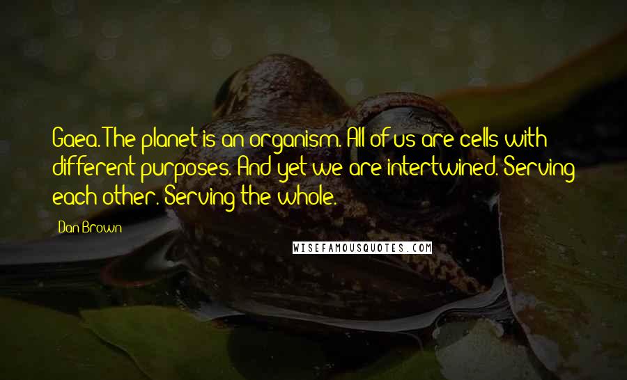Dan Brown Quotes: Gaea. The planet is an organism. All of us are cells with different purposes. And yet we are intertwined. Serving each other. Serving the whole.