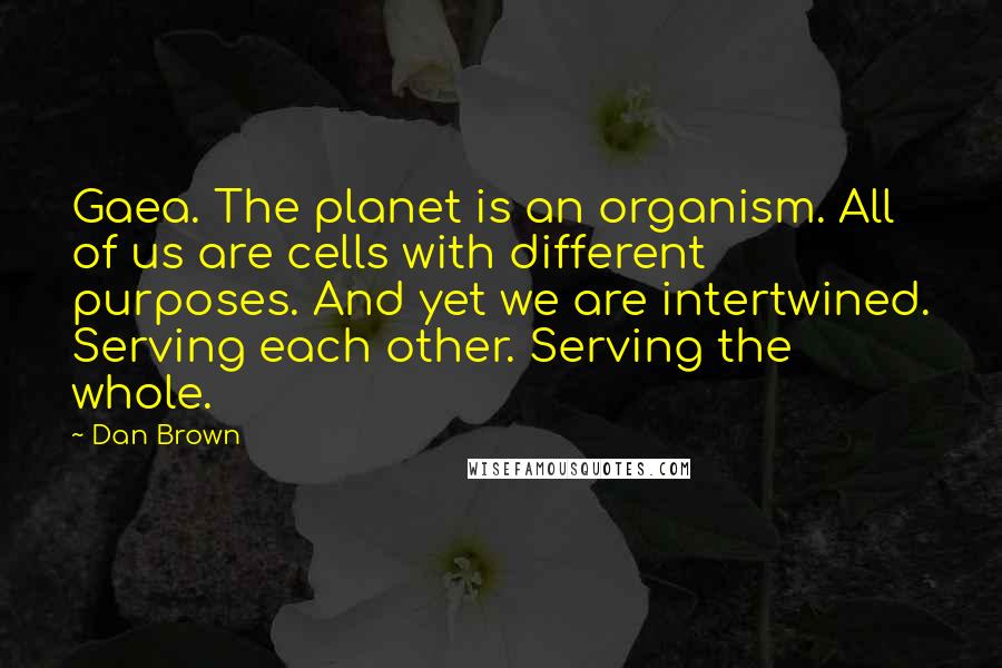 Dan Brown Quotes: Gaea. The planet is an organism. All of us are cells with different purposes. And yet we are intertwined. Serving each other. Serving the whole.