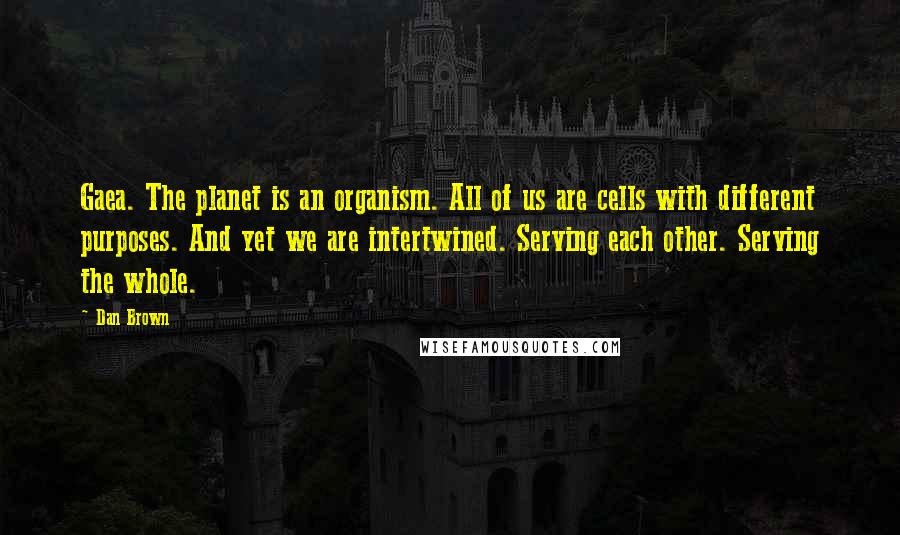 Dan Brown Quotes: Gaea. The planet is an organism. All of us are cells with different purposes. And yet we are intertwined. Serving each other. Serving the whole.