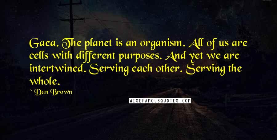 Dan Brown Quotes: Gaea. The planet is an organism. All of us are cells with different purposes. And yet we are intertwined. Serving each other. Serving the whole.