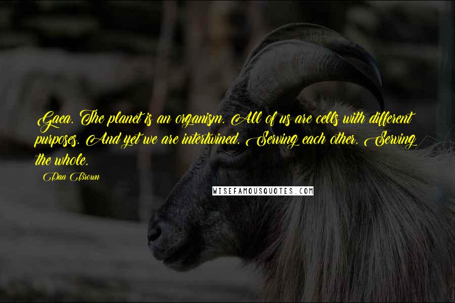 Dan Brown Quotes: Gaea. The planet is an organism. All of us are cells with different purposes. And yet we are intertwined. Serving each other. Serving the whole.