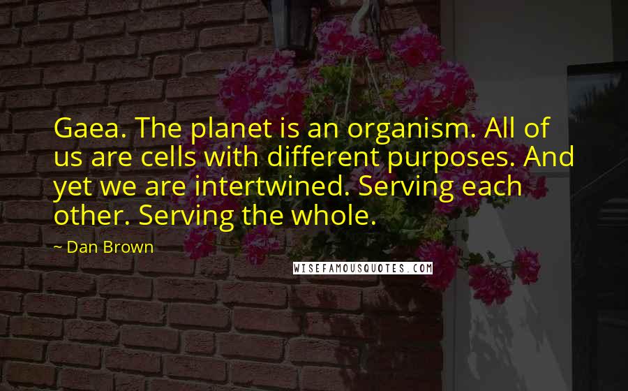 Dan Brown Quotes: Gaea. The planet is an organism. All of us are cells with different purposes. And yet we are intertwined. Serving each other. Serving the whole.