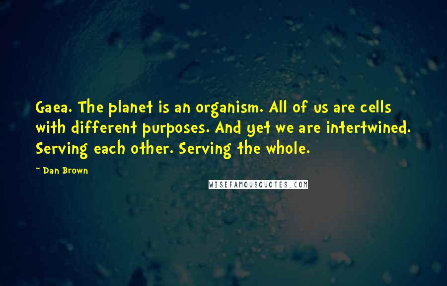 Dan Brown Quotes: Gaea. The planet is an organism. All of us are cells with different purposes. And yet we are intertwined. Serving each other. Serving the whole.