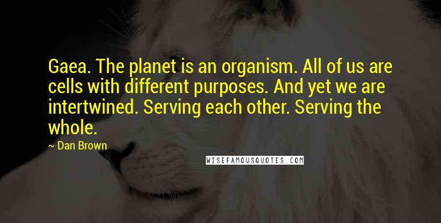 Dan Brown Quotes: Gaea. The planet is an organism. All of us are cells with different purposes. And yet we are intertwined. Serving each other. Serving the whole.