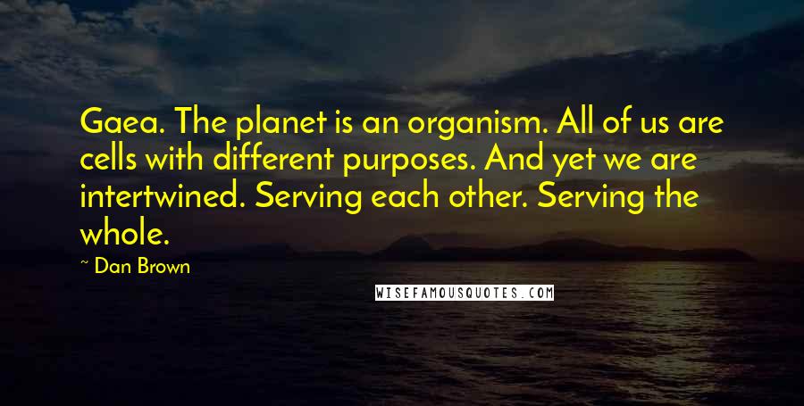 Dan Brown Quotes: Gaea. The planet is an organism. All of us are cells with different purposes. And yet we are intertwined. Serving each other. Serving the whole.